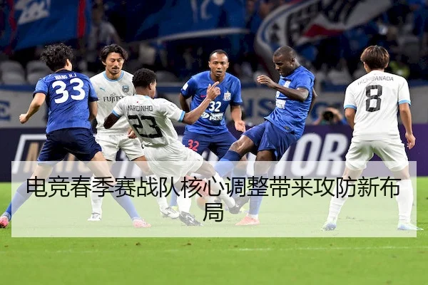 电竞春季赛战队核心调整带来攻防新布局